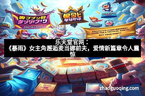 乐天堂官网：《暴雨》女主角邂逅麦当娜前夫，爱情新篇章令人震惊