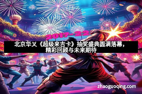 北京华义《超级来吉卡》抽奖盛典圆满落幕，精彩回顾与未来期待